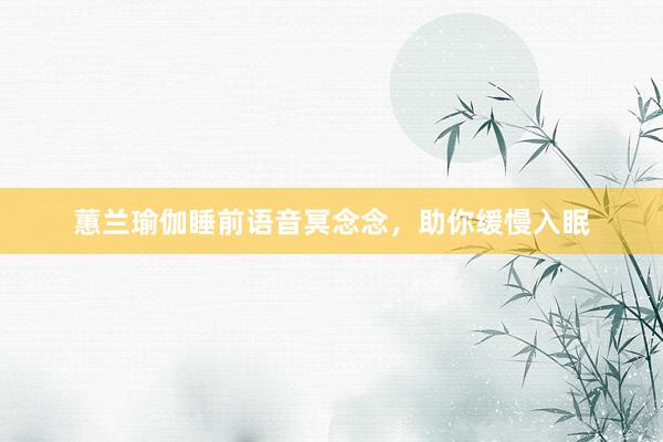 蕙兰瑜伽睡前语音冥念念,助你缓慢入眠
